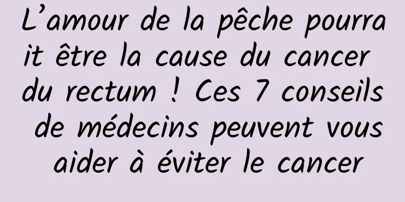 L’amour de la pêche pourrait être la cause du cancer du rectum ! Ces 7 conseils de médecins peuvent vous aider à éviter le cancer