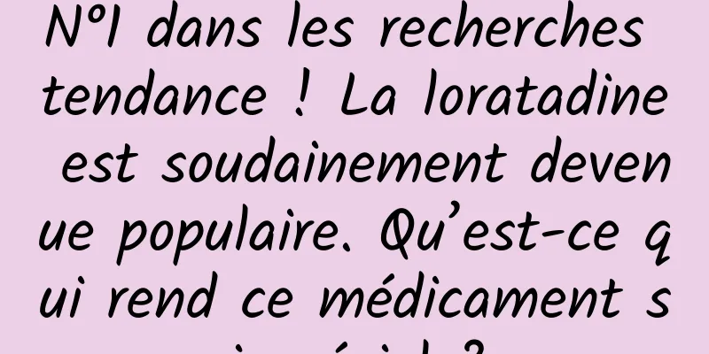 N°1 dans les recherches tendance ! La loratadine est soudainement devenue populaire. Qu’est-ce qui rend ce médicament si spécial ?