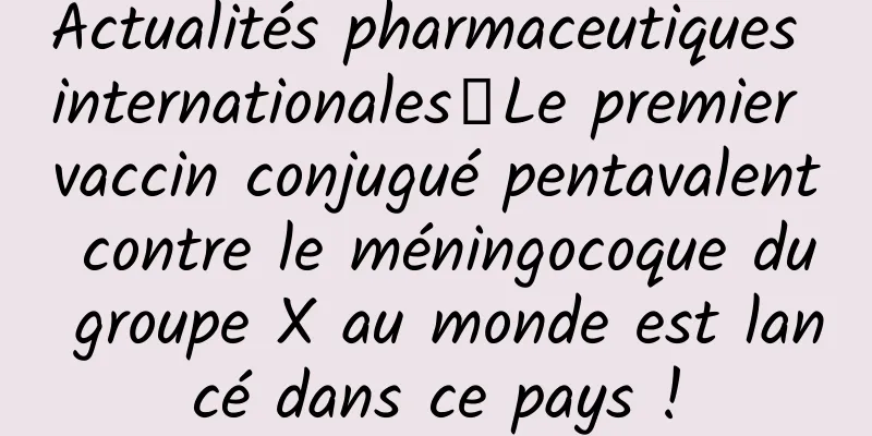 Actualités pharmaceutiques internationales丨Le premier vaccin conjugué pentavalent contre le méningocoque du groupe X au monde est lancé dans ce pays !
