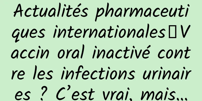 Actualités pharmaceutiques internationales丨Vaccin oral inactivé contre les infections urinaires ? C’est vrai, mais…