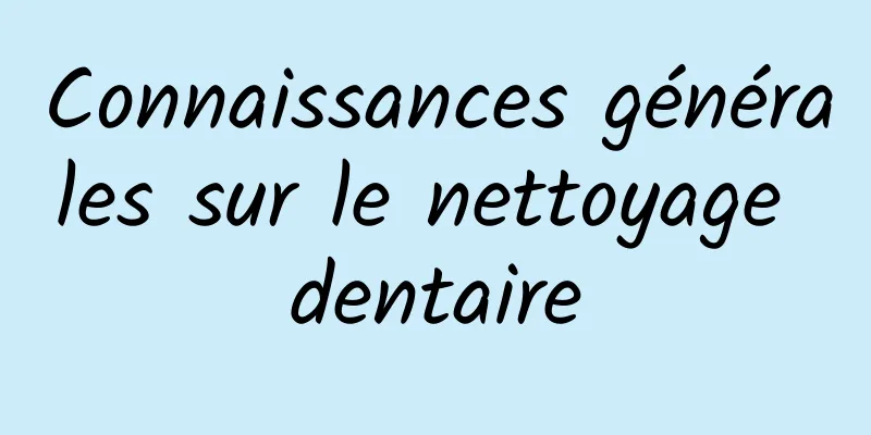 Connaissances générales sur le nettoyage dentaire