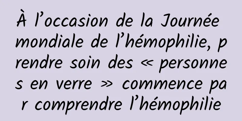 À l’occasion de la Journée mondiale de l’hémophilie, prendre soin des « personnes en verre » commence par comprendre l’hémophilie