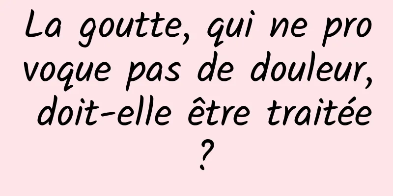 La goutte, qui ne provoque pas de douleur, doit-elle être traitée ?
