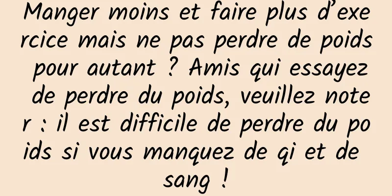 Manger moins et faire plus d’exercice mais ne pas perdre de poids pour autant ? Amis qui essayez de perdre du poids, veuillez noter : il est difficile de perdre du poids si vous manquez de qi et de sang !