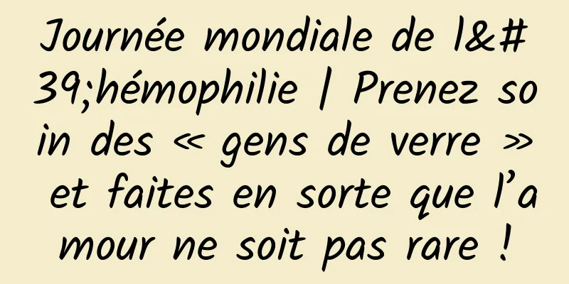 Journée mondiale de l'hémophilie | Prenez soin des « gens de verre » et faites en sorte que l’amour ne soit pas rare !