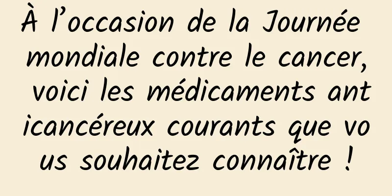 À l’occasion de la Journée mondiale contre le cancer, voici les médicaments anticancéreux courants que vous souhaitez connaître !