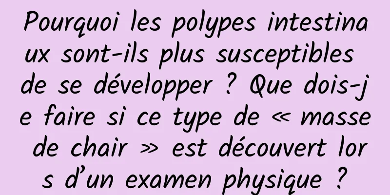 Pourquoi les polypes intestinaux sont-ils plus susceptibles de se développer ? Que dois-je faire si ce type de « masse de chair » est découvert lors d’un examen physique ?