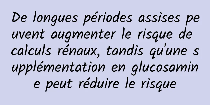 De longues périodes assises peuvent augmenter le risque de calculs rénaux, tandis qu'une supplémentation en glucosamine peut réduire le risque