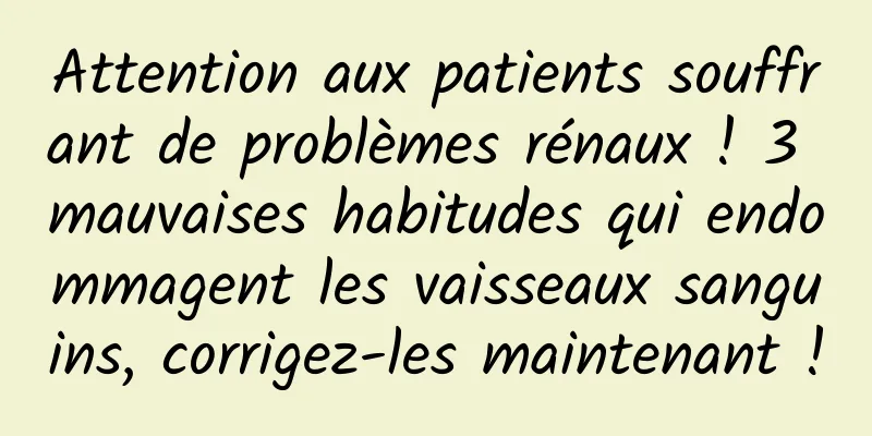 Attention aux patients souffrant de problèmes rénaux ! 3 mauvaises habitudes qui endommagent les vaisseaux sanguins, corrigez-les maintenant !