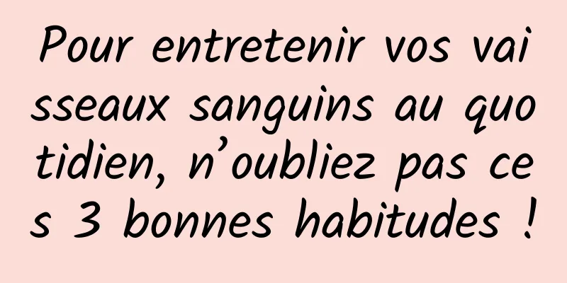 Pour entretenir vos vaisseaux sanguins au quotidien, n’oubliez pas ces 3 bonnes habitudes !