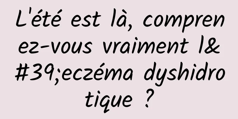 L'été est là, comprenez-vous vraiment l'eczéma dyshidrotique ?