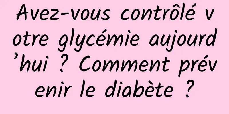 Avez-vous contrôlé votre glycémie aujourd’hui ? Comment prévenir le diabète ?