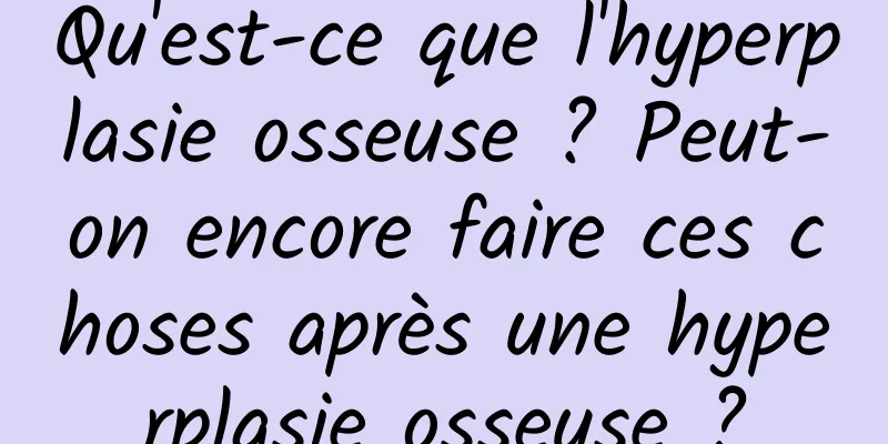 Qu'est-ce que l'hyperplasie osseuse ? Peut-on encore faire ces choses après une hyperplasie osseuse ?