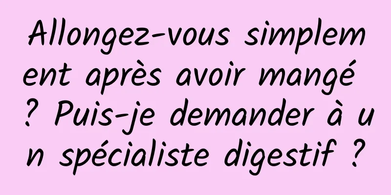 Allongez-vous simplement après avoir mangé ? Puis-je demander à un spécialiste digestif ?