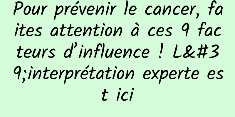 Pour prévenir le cancer, faites attention à ces 9 facteurs d’influence ! L'interprétation experte est ici