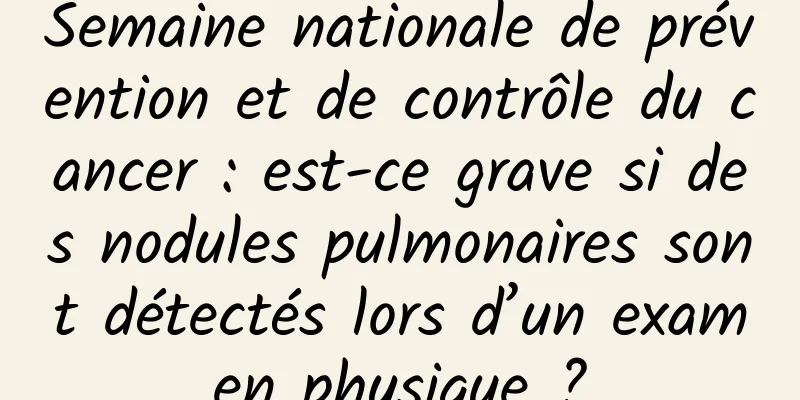 Semaine nationale de prévention et de contrôle du cancer : est-ce grave si des nodules pulmonaires sont détectés lors d’un examen physique ?