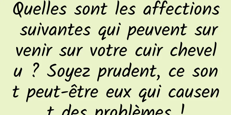 Quelles sont les affections suivantes qui peuvent survenir sur votre cuir chevelu ? Soyez prudent, ce sont peut-être eux qui causent des problèmes !