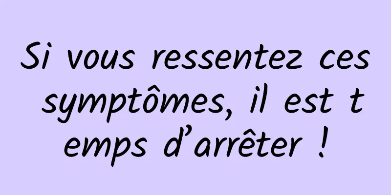 Si vous ressentez ces symptômes, il est temps d’arrêter !