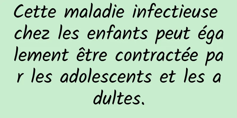 Cette maladie infectieuse chez les enfants peut également être contractée par les adolescents et les adultes.