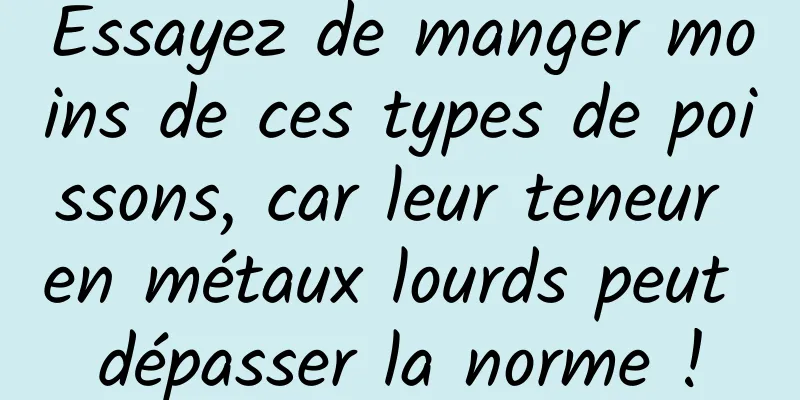 Essayez de manger moins de ces types de poissons, car leur teneur en métaux lourds peut dépasser la norme !