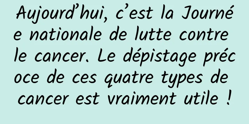 Aujourd’hui, c’est la Journée nationale de lutte contre le cancer. Le dépistage précoce de ces quatre types de cancer est vraiment utile !