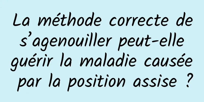 La méthode correcte de s’agenouiller peut-elle guérir la maladie causée par la position assise ?