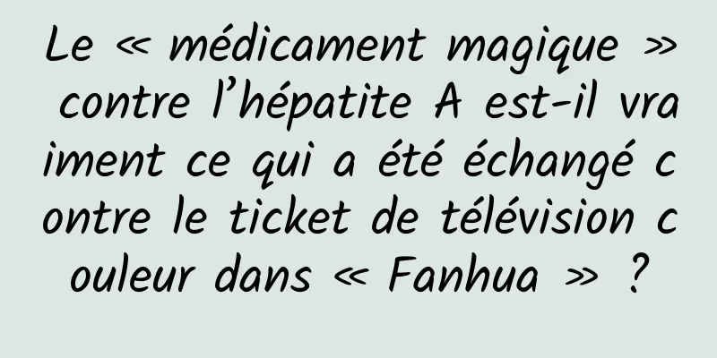 Le « médicament magique » contre l’hépatite A est-il vraiment ce qui a été échangé contre le ticket de télévision couleur dans « Fanhua » ?