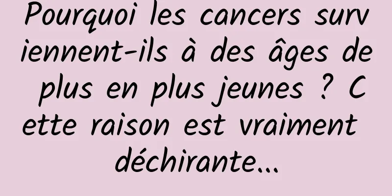 Pourquoi les cancers surviennent-ils à des âges de plus en plus jeunes ? Cette raison est vraiment déchirante...