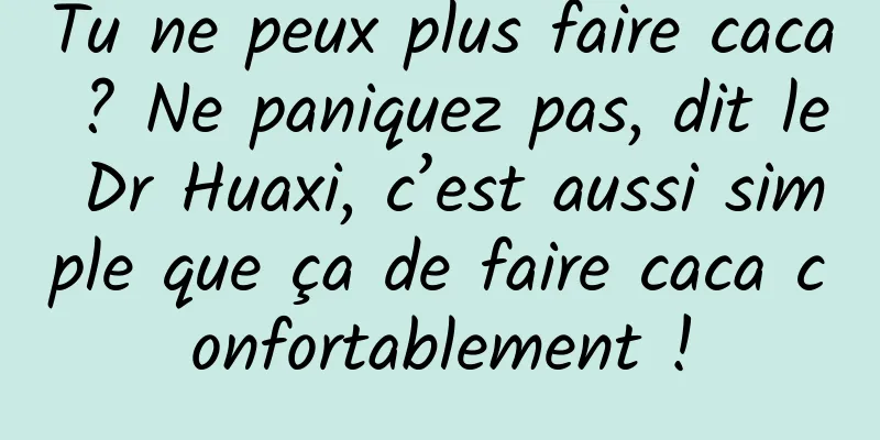 Tu ne peux plus faire caca ? Ne paniquez pas, dit le Dr Huaxi, c’est aussi simple que ça de faire caca confortablement !