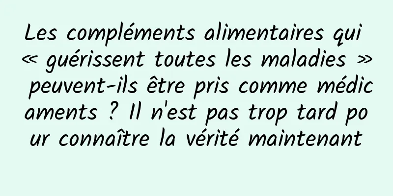 Les compléments alimentaires qui « guérissent toutes les maladies » peuvent-ils être pris comme médicaments ? Il n'est pas trop tard pour connaître la vérité maintenant