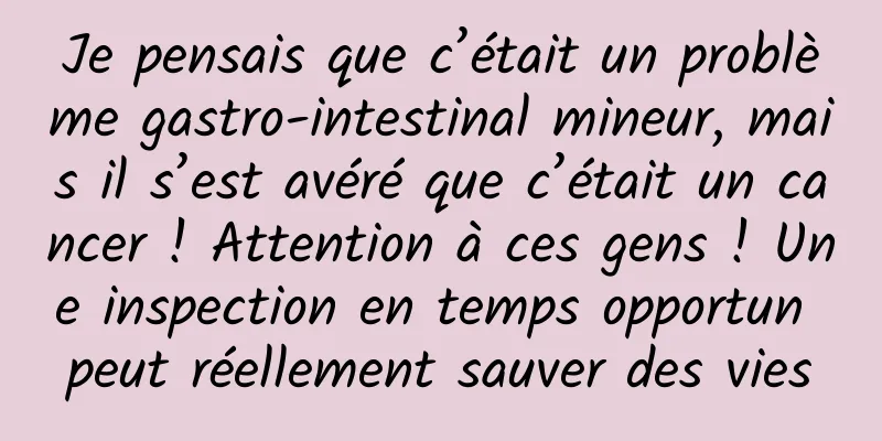 Je pensais que c’était un problème gastro-intestinal mineur, mais il s’est avéré que c’était un cancer ! Attention à ces gens ! Une inspection en temps opportun peut réellement sauver des vies