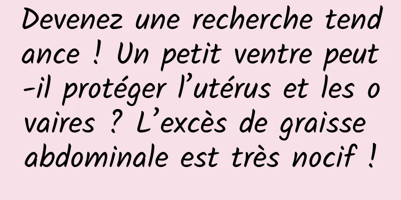 Devenez une recherche tendance ! Un petit ventre peut-il protéger l’utérus et les ovaires ? L’excès de graisse abdominale est très nocif !