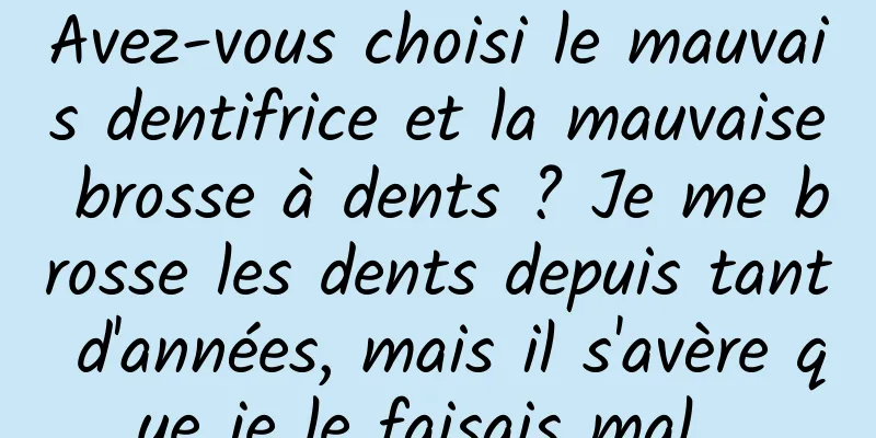 Avez-vous choisi le mauvais dentifrice et la mauvaise brosse à dents ? Je me brosse les dents depuis tant d'années, mais il s'avère que je le faisais mal...