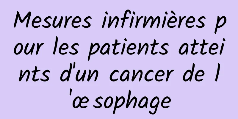 Mesures infirmières pour les patients atteints d'un cancer de l'œsophage