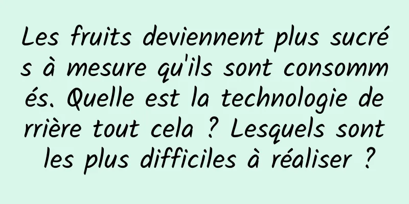Les fruits deviennent plus sucrés à mesure qu'ils sont consommés. Quelle est la technologie derrière tout cela ? Lesquels sont les plus difficiles à réaliser ?