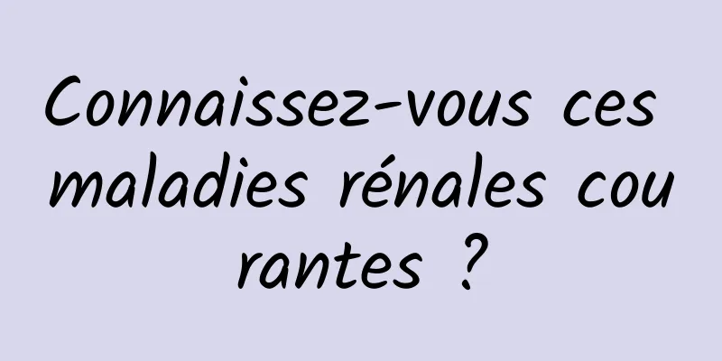 Connaissez-vous ces maladies rénales courantes ?