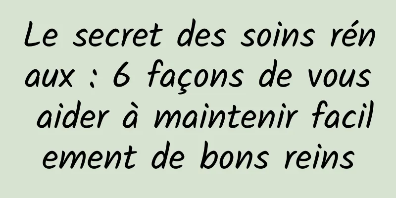 Le secret des soins rénaux : 6 façons de vous aider à maintenir facilement de bons reins