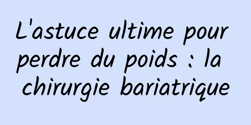 L'astuce ultime pour perdre du poids : la chirurgie bariatrique