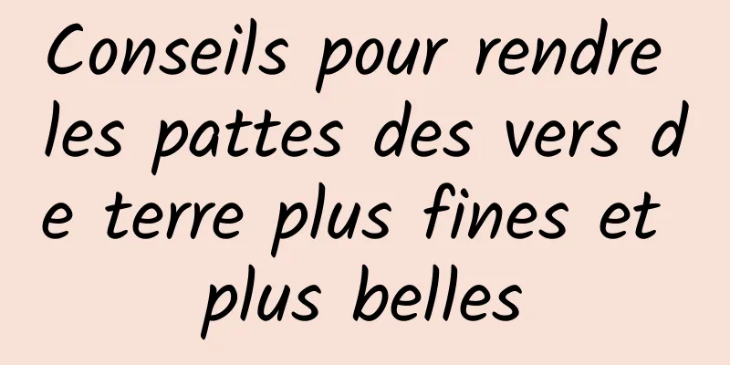 Conseils pour rendre les pattes des vers de terre plus fines et plus belles