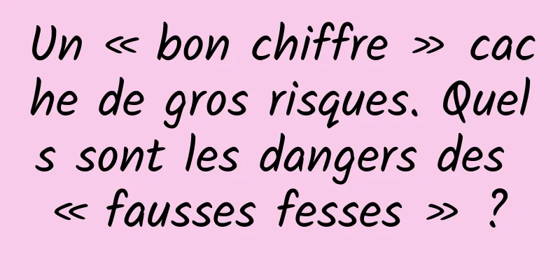 Un « bon chiffre » cache de gros risques. Quels sont les dangers des « fausses fesses » ?