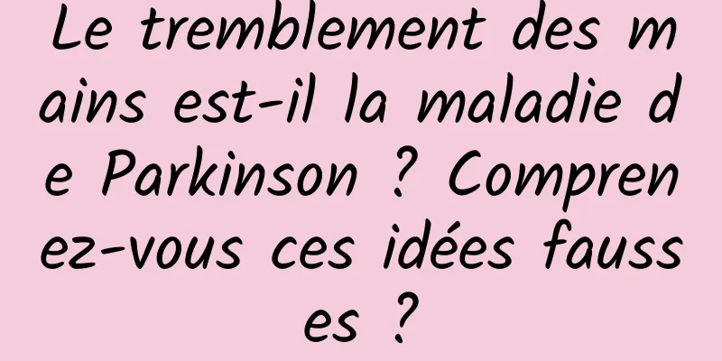 Le tremblement des mains est-il la maladie de Parkinson ? Comprenez-vous ces idées fausses ?