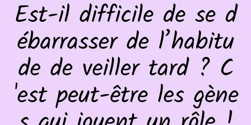 Est-il difficile de se débarrasser de l’habitude de veiller tard ? C'est peut-être les gènes qui jouent un rôle !