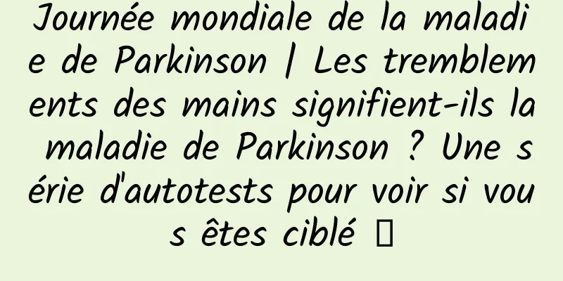 Journée mondiale de la maladie de Parkinson | Les tremblements des mains signifient-ils la maladie de Parkinson ? Une série d'autotests pour voir si vous êtes ciblé →