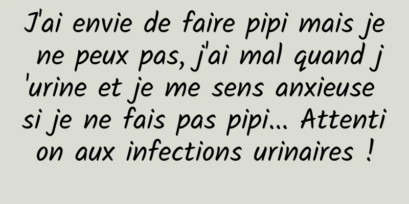 J'ai envie de faire pipi mais je ne peux pas, j'ai mal quand j'urine et je me sens anxieuse si je ne fais pas pipi... Attention aux infections urinaires !