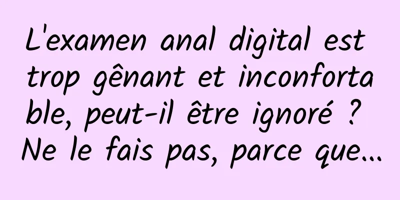 L'examen anal digital est trop gênant et inconfortable, peut-il être ignoré ? Ne le fais pas, parce que...