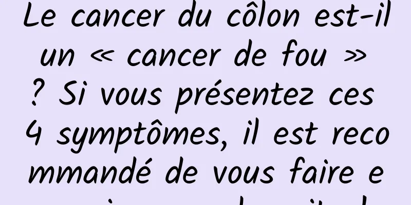 Le cancer du côlon est-il un « cancer de fou » ? Si vous présentez ces 4 symptômes, il est recommandé de vous faire examiner au plus vite !