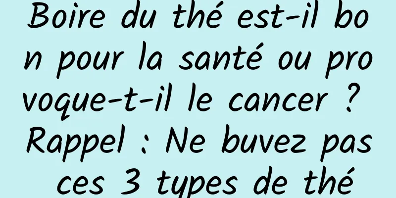 Boire du thé est-il bon pour la santé ou provoque-t-il le cancer ? Rappel : Ne buvez pas ces 3 types de thé