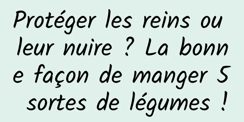 Protéger les reins ou leur nuire ? La bonne façon de manger 5 sortes de légumes !