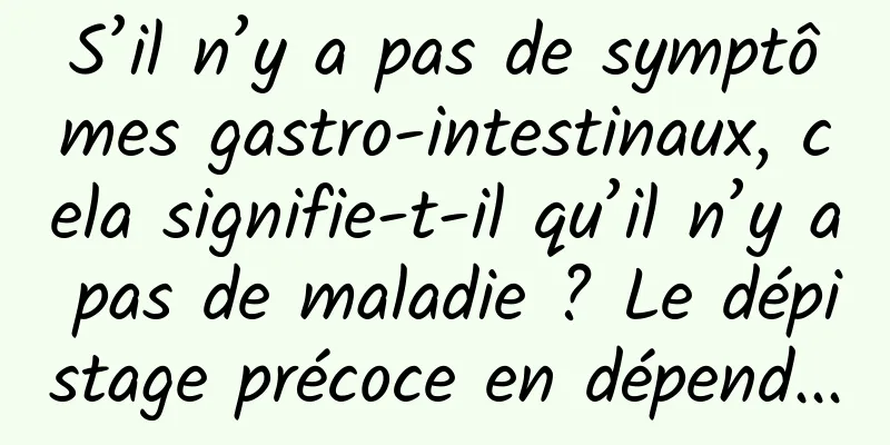 S’il n’y a pas de symptômes gastro-intestinaux, cela signifie-t-il qu’il n’y a pas de maladie ? Le dépistage précoce en dépend...