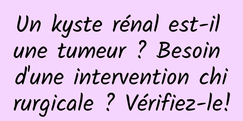 Un kyste rénal est-il une tumeur ? Besoin d'une intervention chirurgicale ? Vérifiez-le!